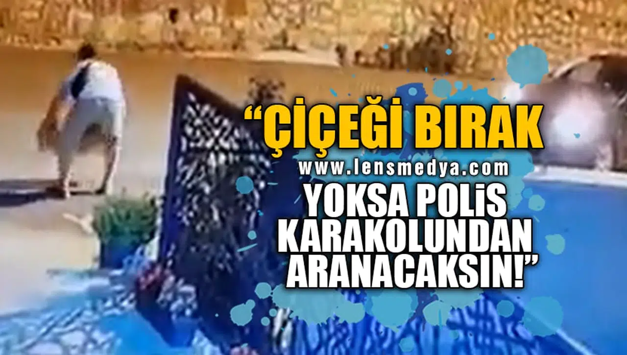 "ÇİÇEĞİ BIRAK, YOKSA POLİS KARAKOLUNDAN ARANACAKSIN!"