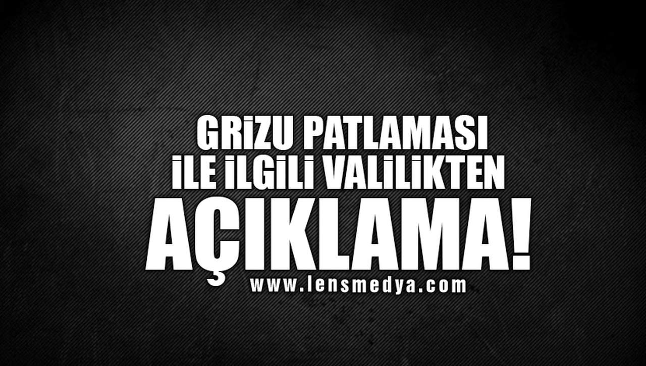 GRİZU PATLAMASI İLE İLGİLİ VALİLİKTEN AÇIKLAMA!