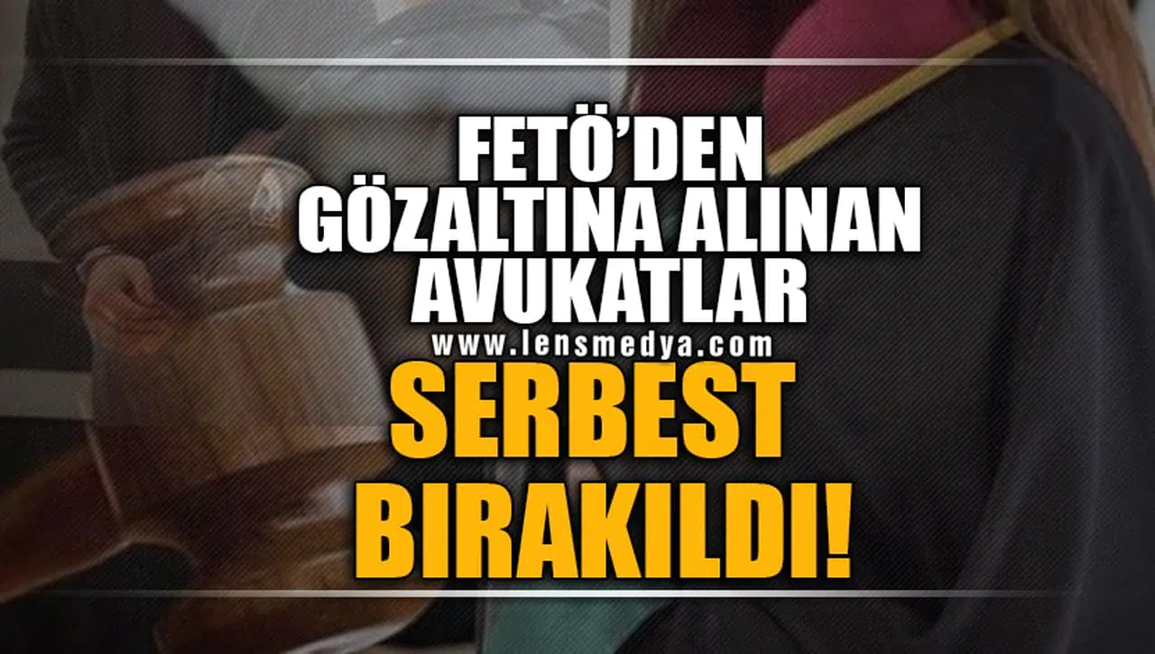 FETO'DAN GÖZALTINA ALINAN AVUKATLAR SERBEST BIRAKILDI!