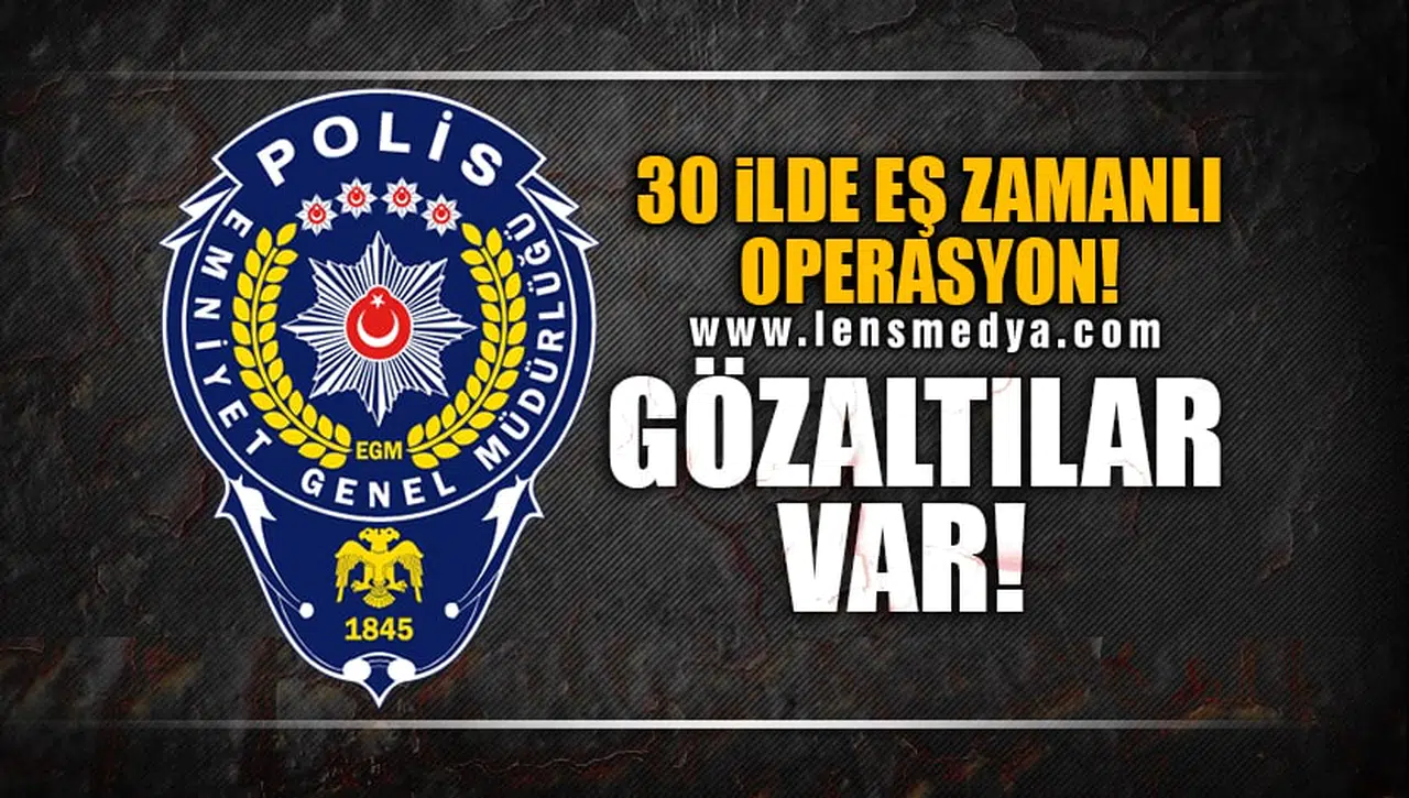 30 İLDE EŞ ZAMANLI OPERASYON!