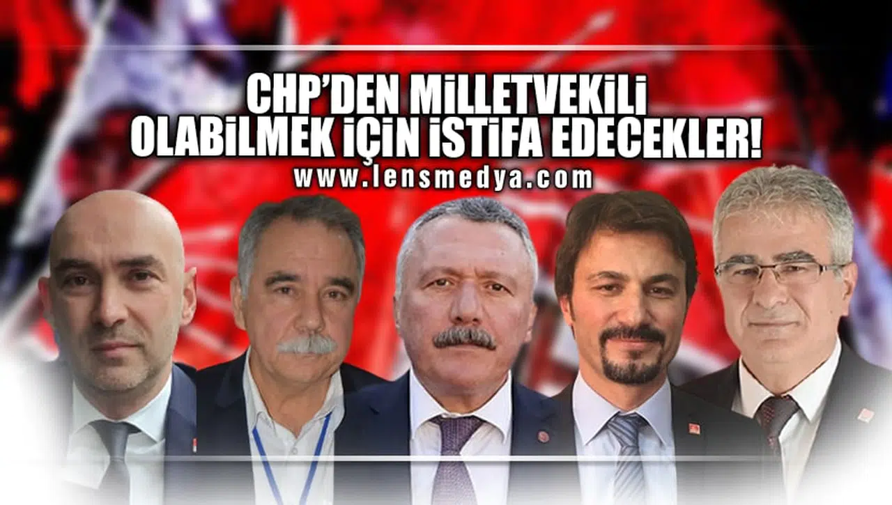 CHP'DEN MİLLETVEKİLİ OLABİLMEK İÇİN İSTİFA EDECEKLER!