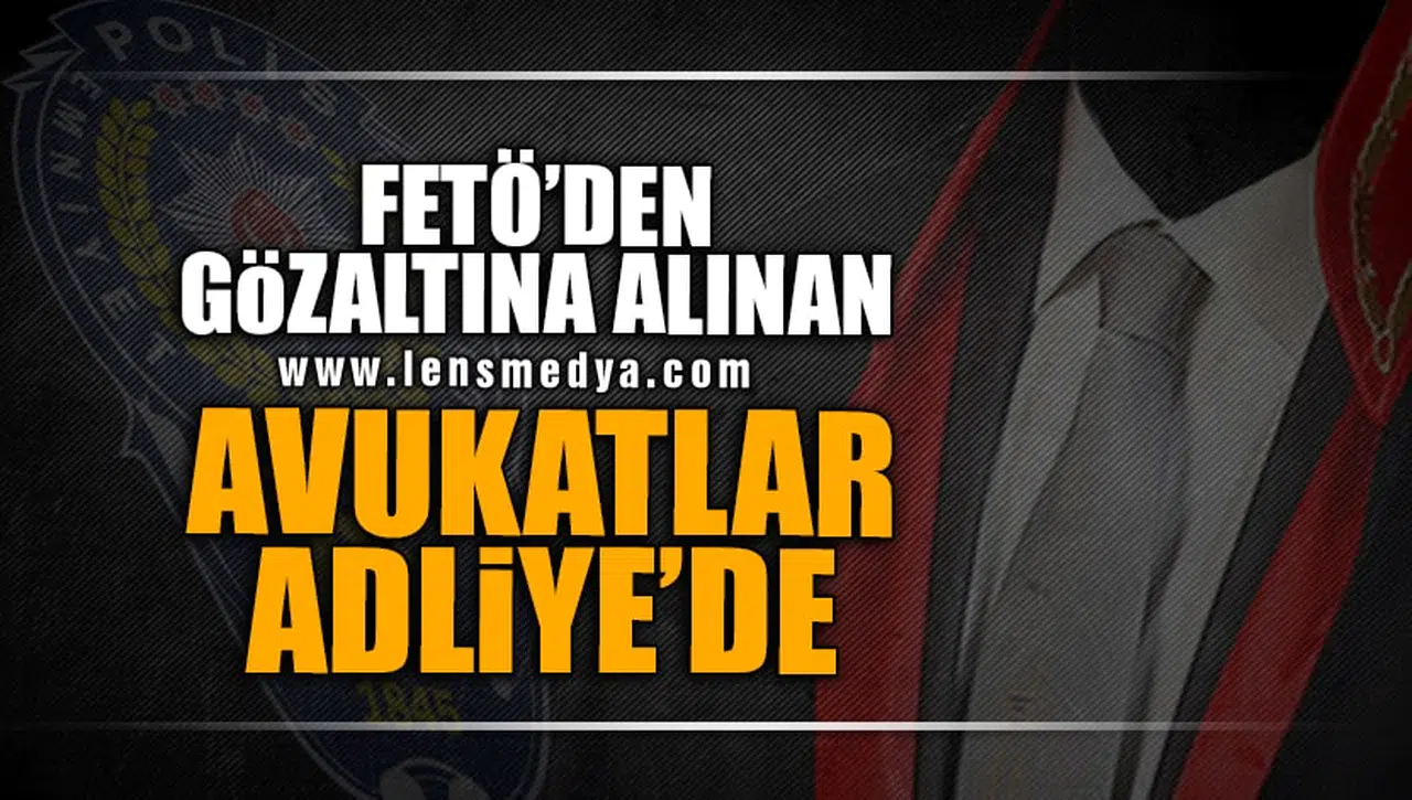 FETÖ'DEN GÖZALTINA ALINAN AVUKATLAR ADLİYE'DE!