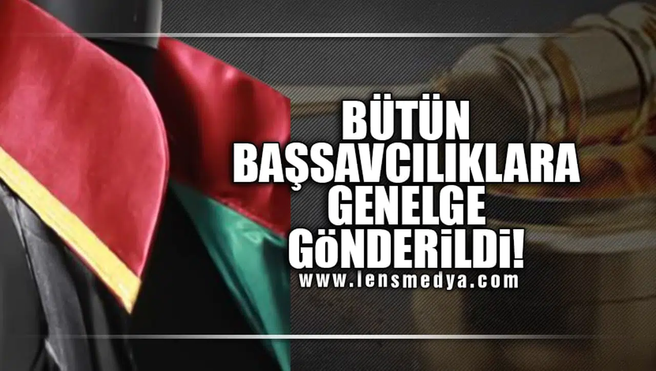 BÜTÜN BAŞSAVCILIKLARA GENELGE GÖNDERİLDİ