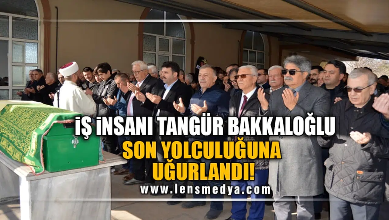 İŞ İNSANI TANGÜR BAKKALOĞLU SON YOLCULUĞUNA UĞURLANDI!