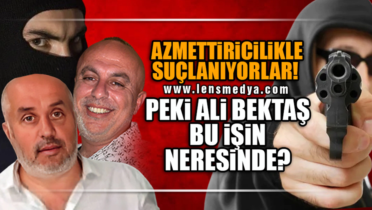 AZMETTİRİCİLİKLE SUÇLANIYORLAR... PEKİ ALİ BEKTAŞ BU İŞİN NERESİNDE?