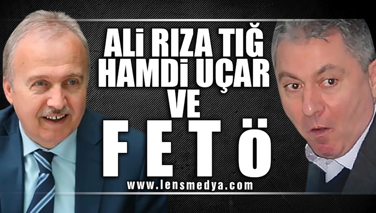 ALİ RIZA TIĞ, HAMDİ UÇAR VE FETÖ!