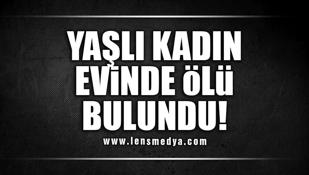 YAŞLI KADIN EVİNDE ÖLÜ BULUNDU!