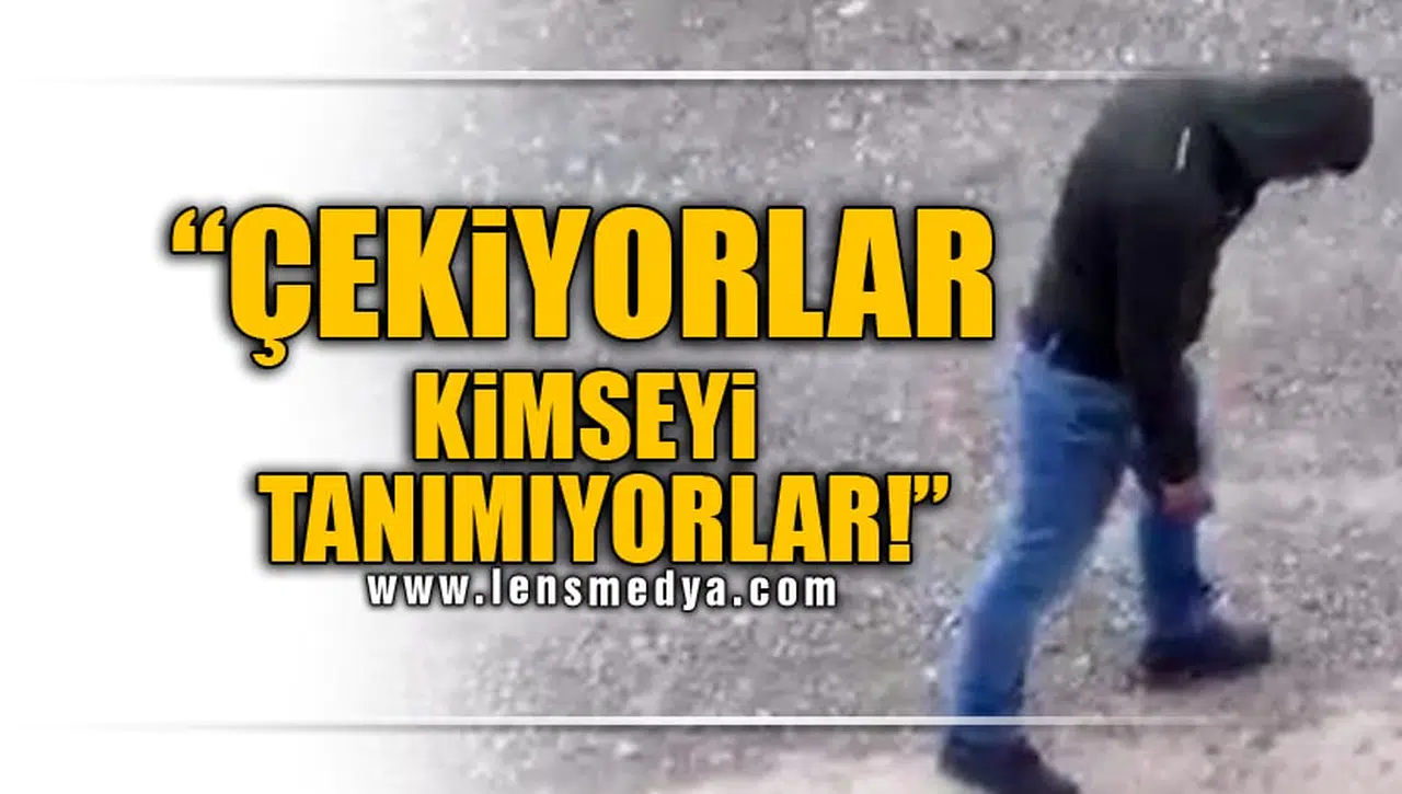 "ÇEKİYORLAR, KİMSEYİ TANIMIYORLAR!"