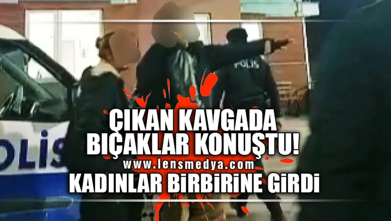 KADINLARIN KAVGASINDA BIÇAKLAR KONUŞTU!