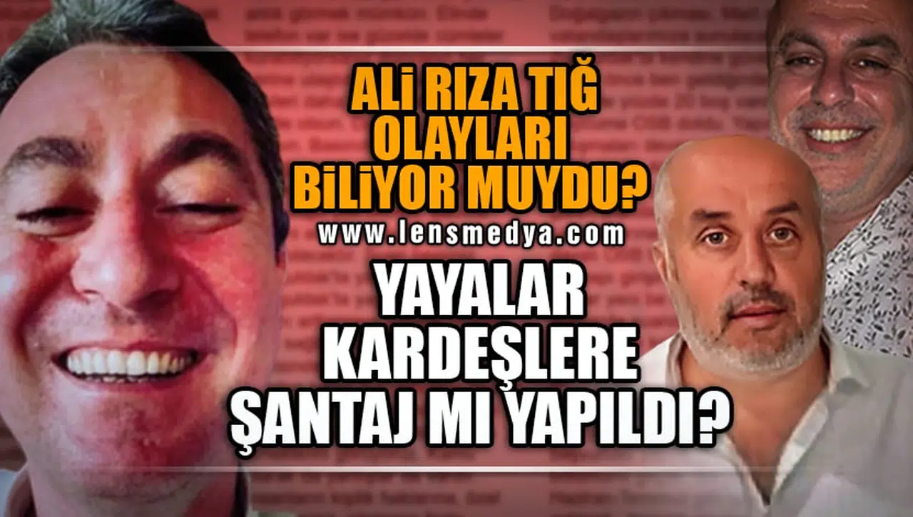 ALİ RIZA TIĞ YAYALAR KARDEŞLERE ŞANTAJ MI YAPIYORDU?