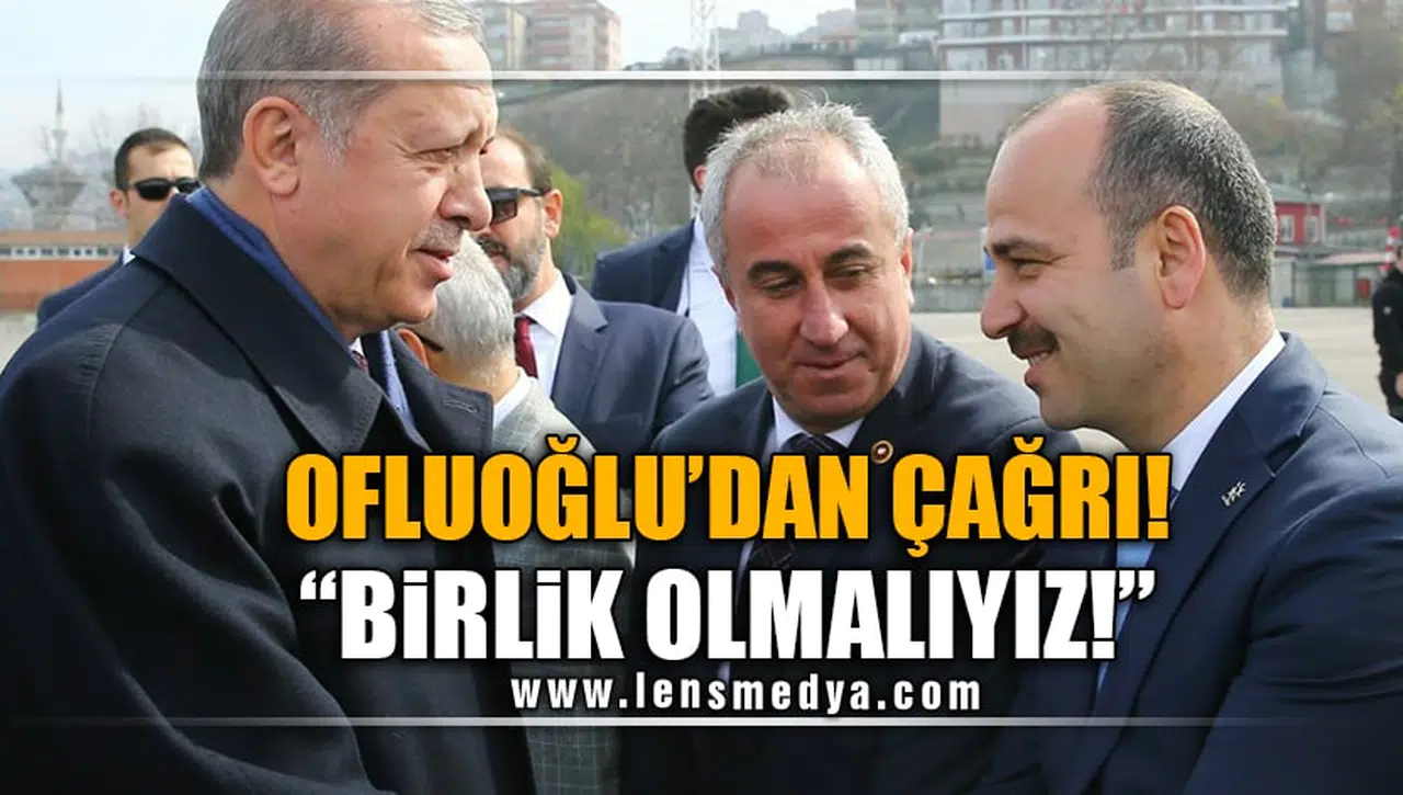 OFLUOĞLU'DAN ÇAĞRI: BİRLİK OLMALIYIZ!