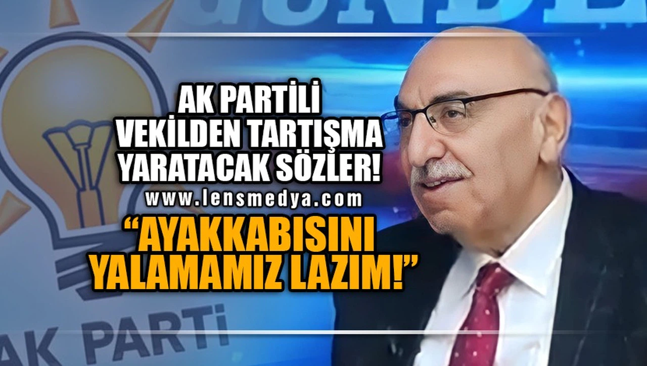 AK PARTİLİ VEKİLDEN TARTIŞMA YARATACAK SÖZLER! "AYAKKABISINI YALAMAMIZ LAZIM!"