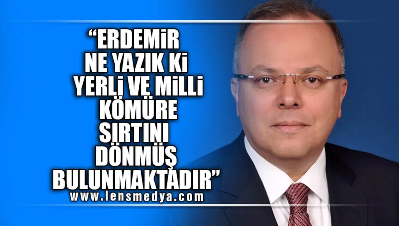 "ERDEMİR NE YAZIK Kİ YERLİ VE MİLLİ KÖMÜRE SIRTINI DÖNMÜŞ BULUNMAKTADIR"