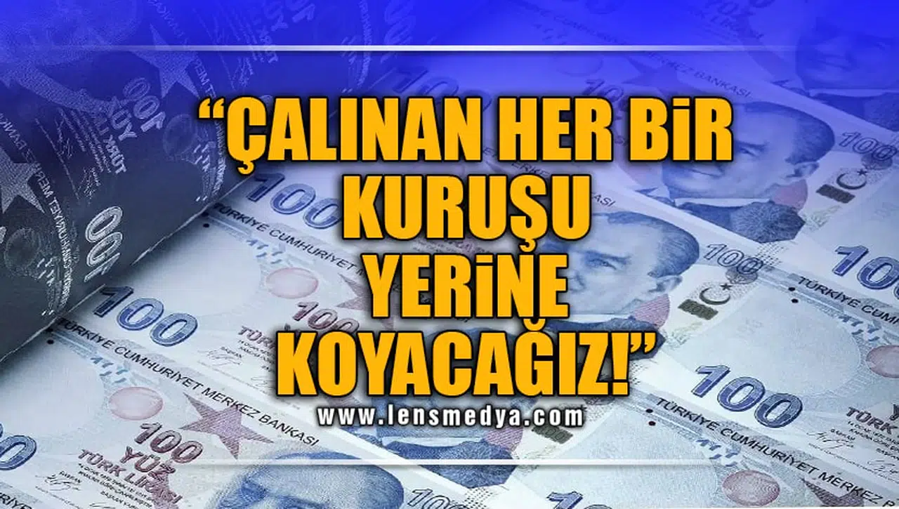 "ÇALINAN HER BİR KURUŞU YERİNE KOYACAĞIZ!"