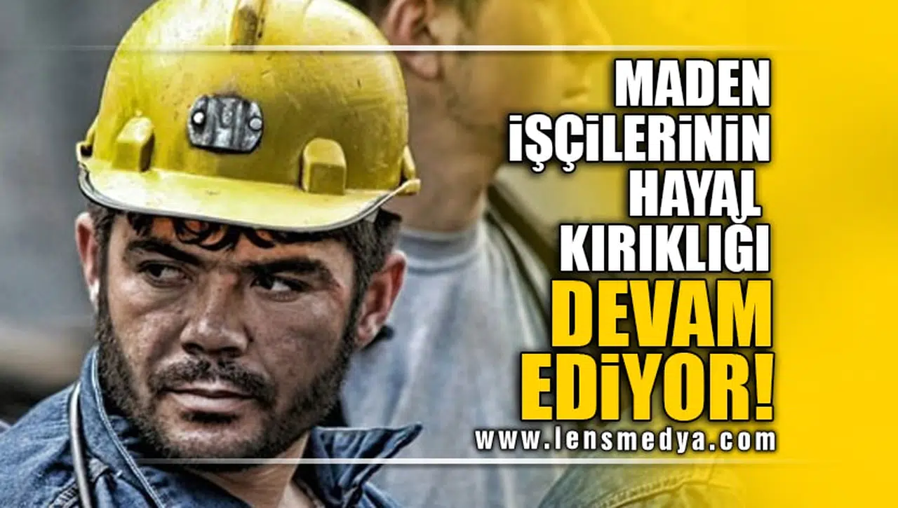 MADEN İŞÇİLERİNİN HAYAL KIRIKLIĞI DEVAM EDİYOR!