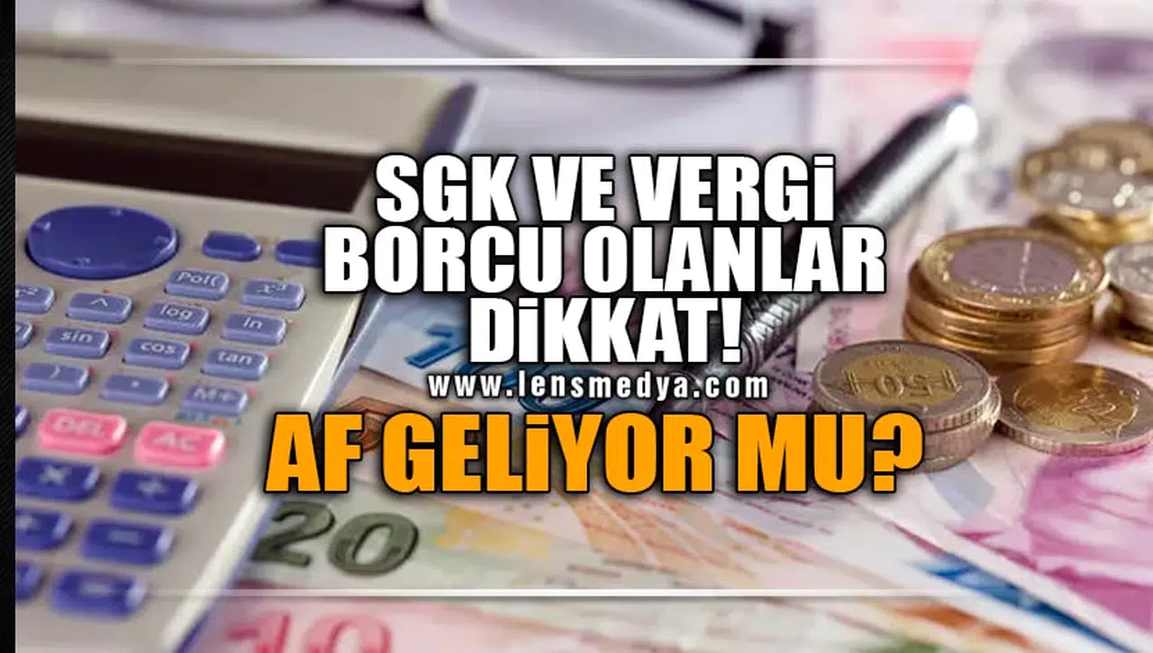 SGK VE VERGİ BORCU OLANLAR DİKKAT! AF GELİYOR MU?