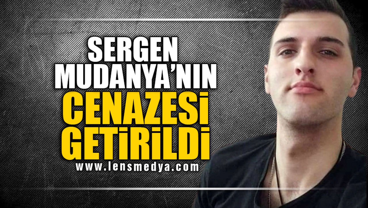 SERGEN MUDANYA'NIN CENAZESİ GETİRİLDİ!