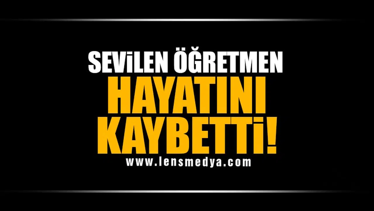 SEVİLEN ÖĞRETMEN HAYATINI KAYBETTİ!