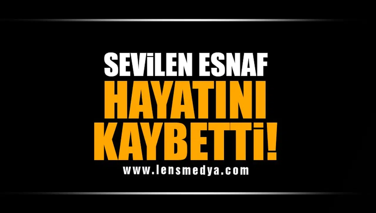 SEVİLEN ESNAF HAYATINI KAYBETTİ!