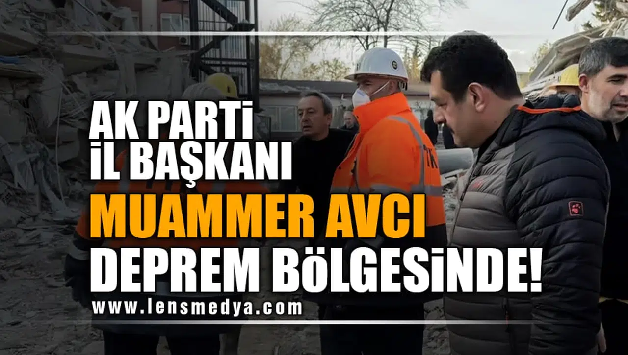 AK PARTİ İL BAŞKANI MUAMMER AVCI DEPREM BÖLGESİNDE!