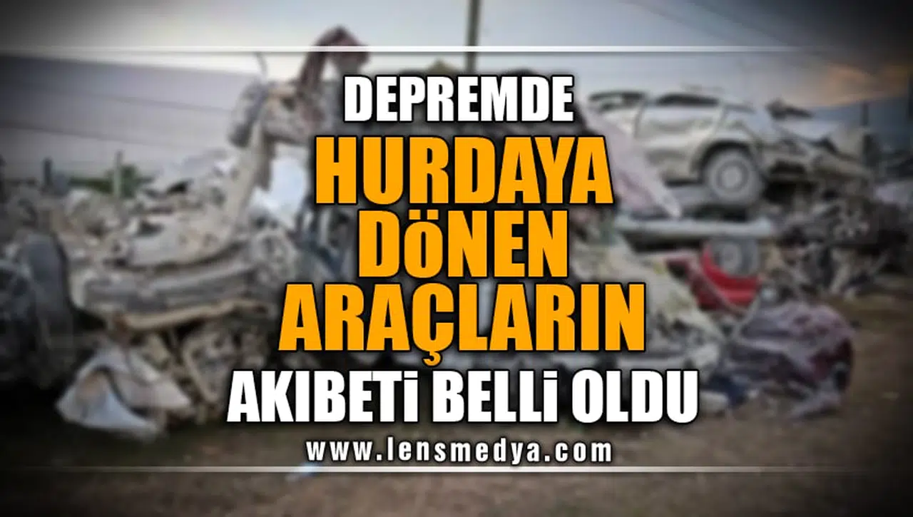DEPREMDE HURDAYA DÖNEN ARAÇLARIN AKIBETİ BELLİ OLDU!