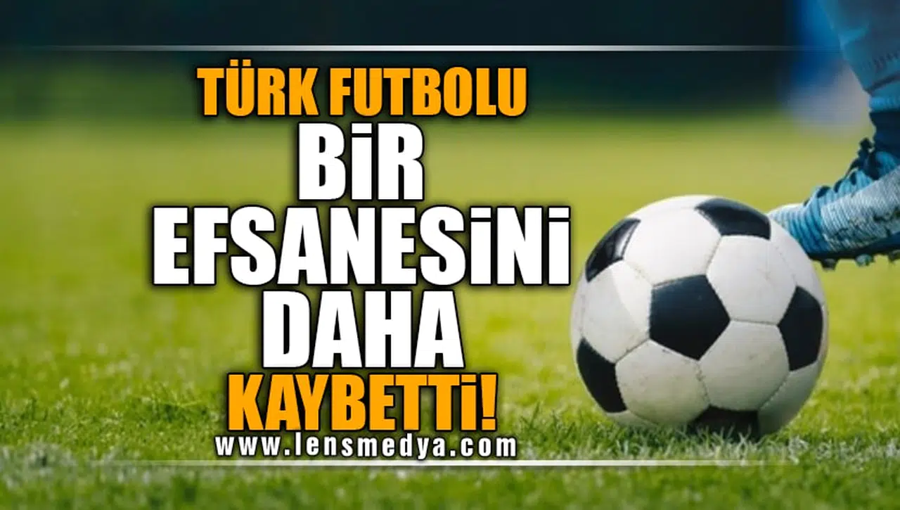 TÜRK FUTBOLU BİR EFSANESİNİ DAHA KAYBETTİ