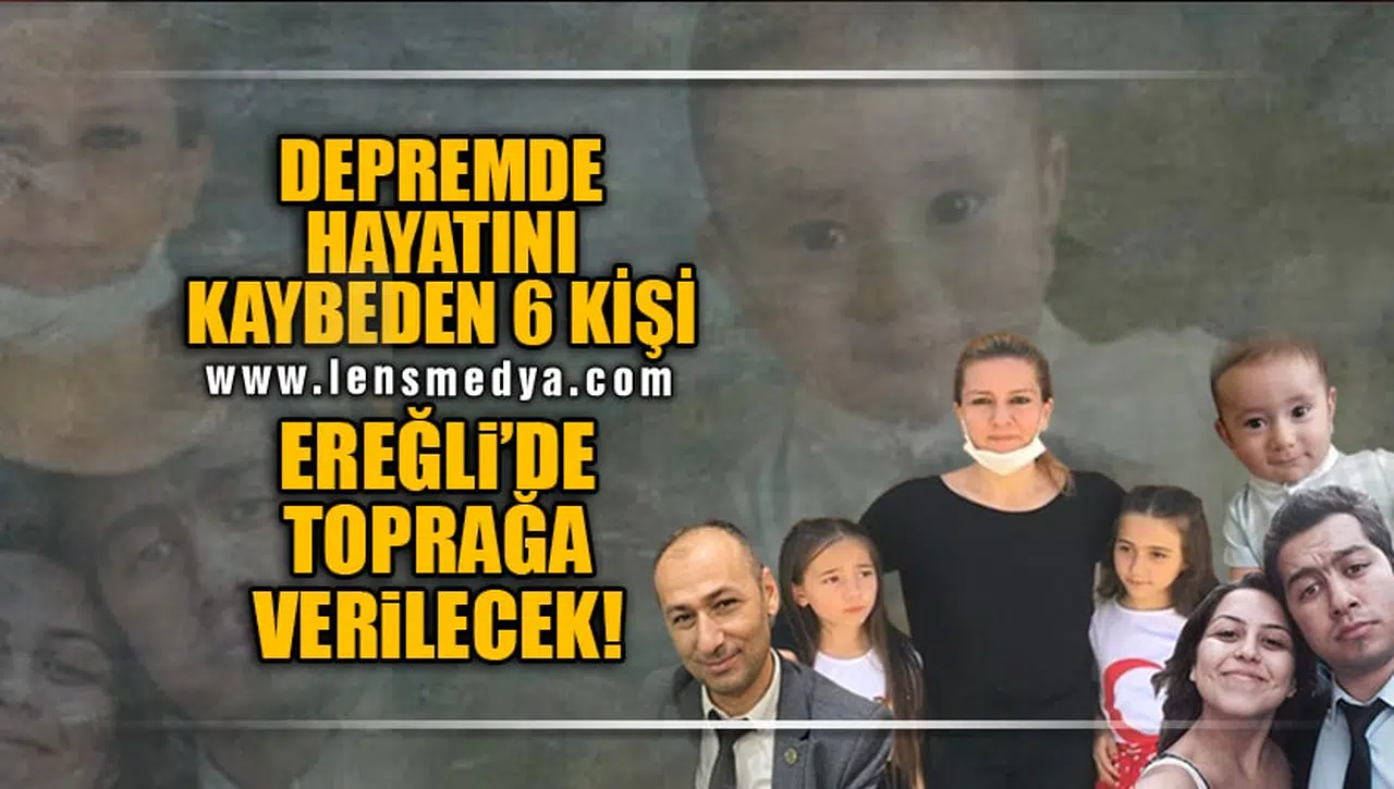DEPREMDE HAYATINI KAYBEDEN 6 KİŞİ EREĞLİ'DE TOPRAĞA VERİLECEK!