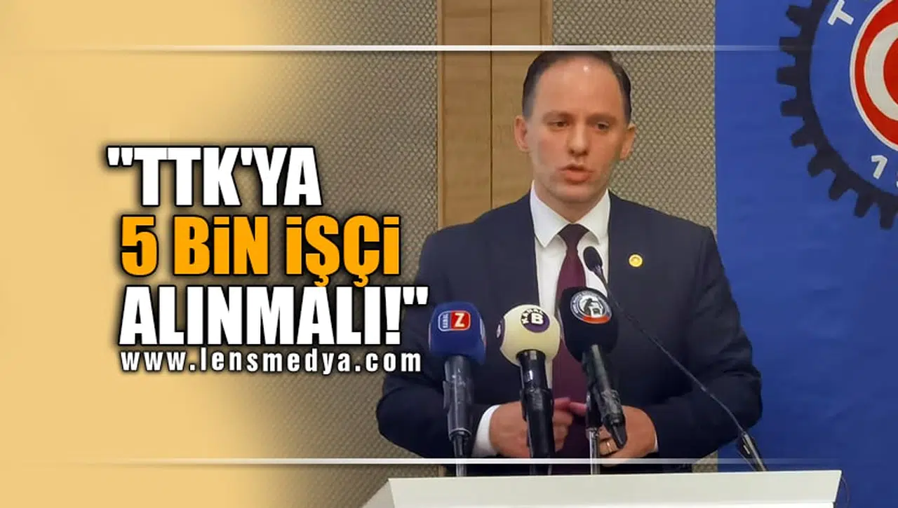 "TTK'YA 5 BİN İŞÇİ ALINMALI!"
