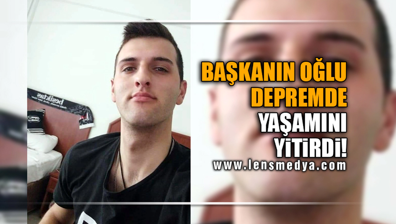 BAŞKANIN OĞLU DEPREMDE YAŞAMINI YİTİRDİ!