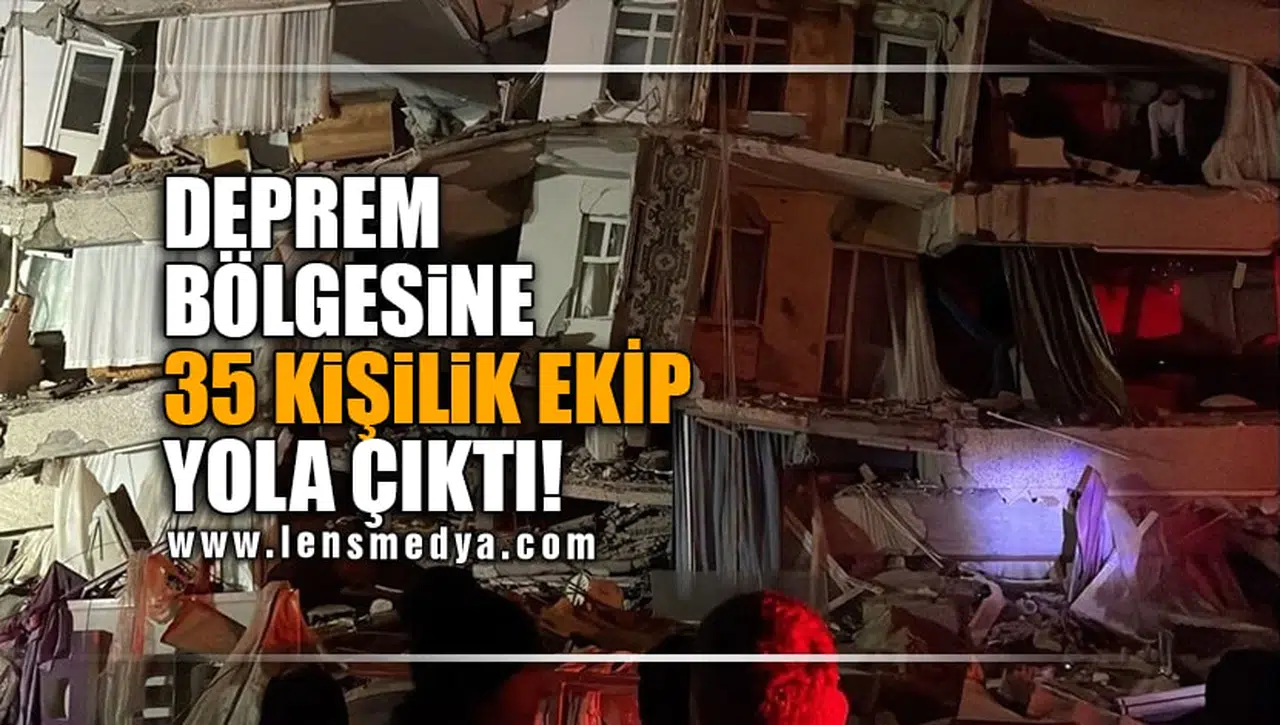 DEPREM BÖLGESİNE 35 KİŞİLİK EKİP YOLA ÇIKTI!