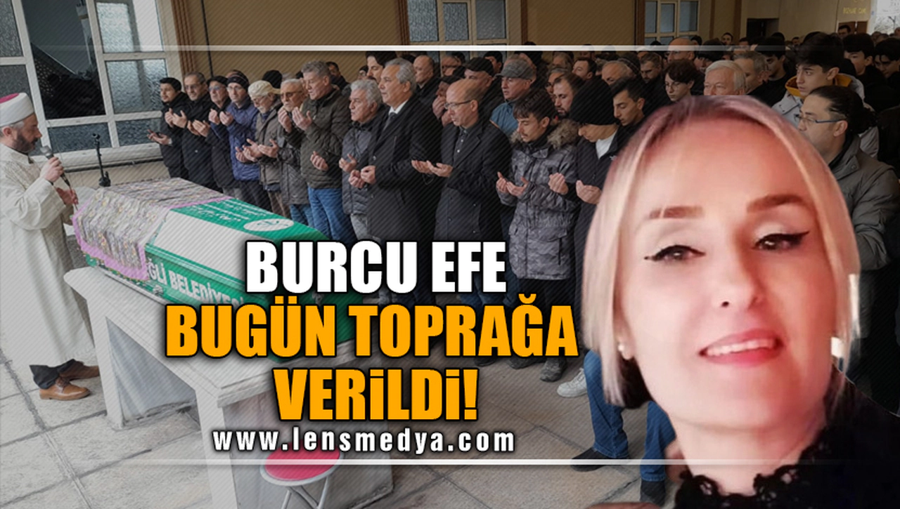 BURCU EFE BUGÜN TOPRAĞA VERİLDİ!