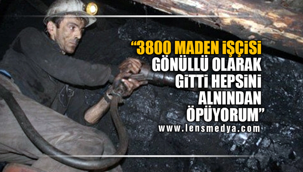 "3800 MADEN İŞÇİSİ GÖNÜLLÜ OLARAK GİTTİ,HEPSİNİ ALNINDAN ÖPÜYORUM"