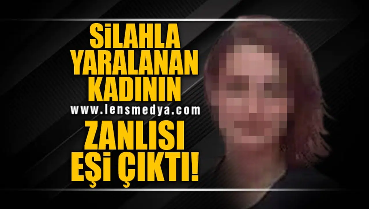SİLAHLA YARALANAN KADININ ZANLISI EŞİ ÇIKTI!