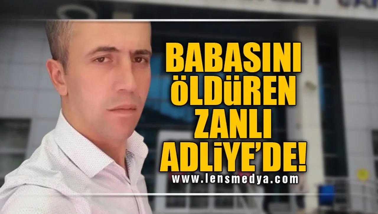 BABASINI ÖLDÜREN ZANLI ADLİYE'DE!