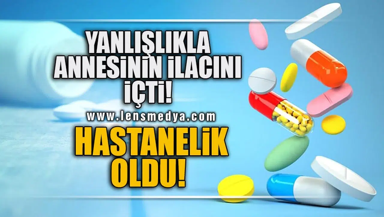YANLIŞLIKLA ANNESİNİN İLAÇLARINI İÇTİ, HASTANELİK OLDU!