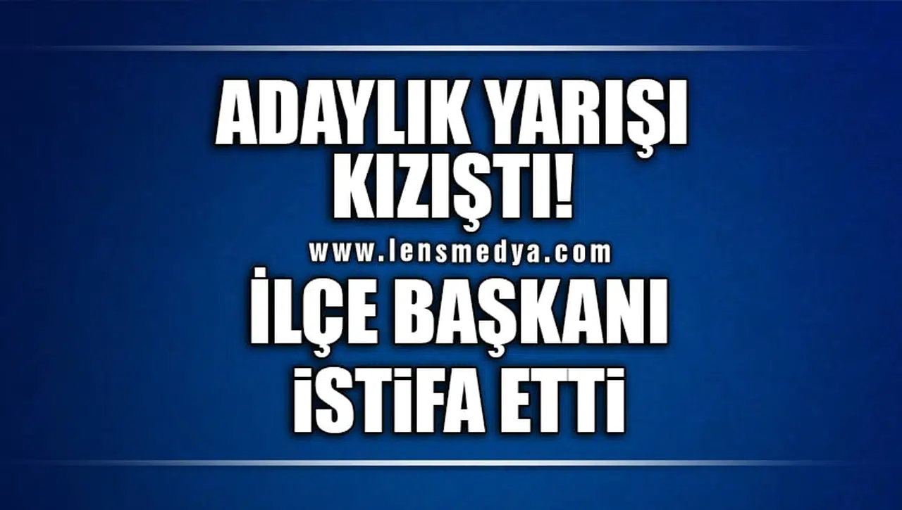 İLÇE BAŞKANI İSTİFA ETTİ!