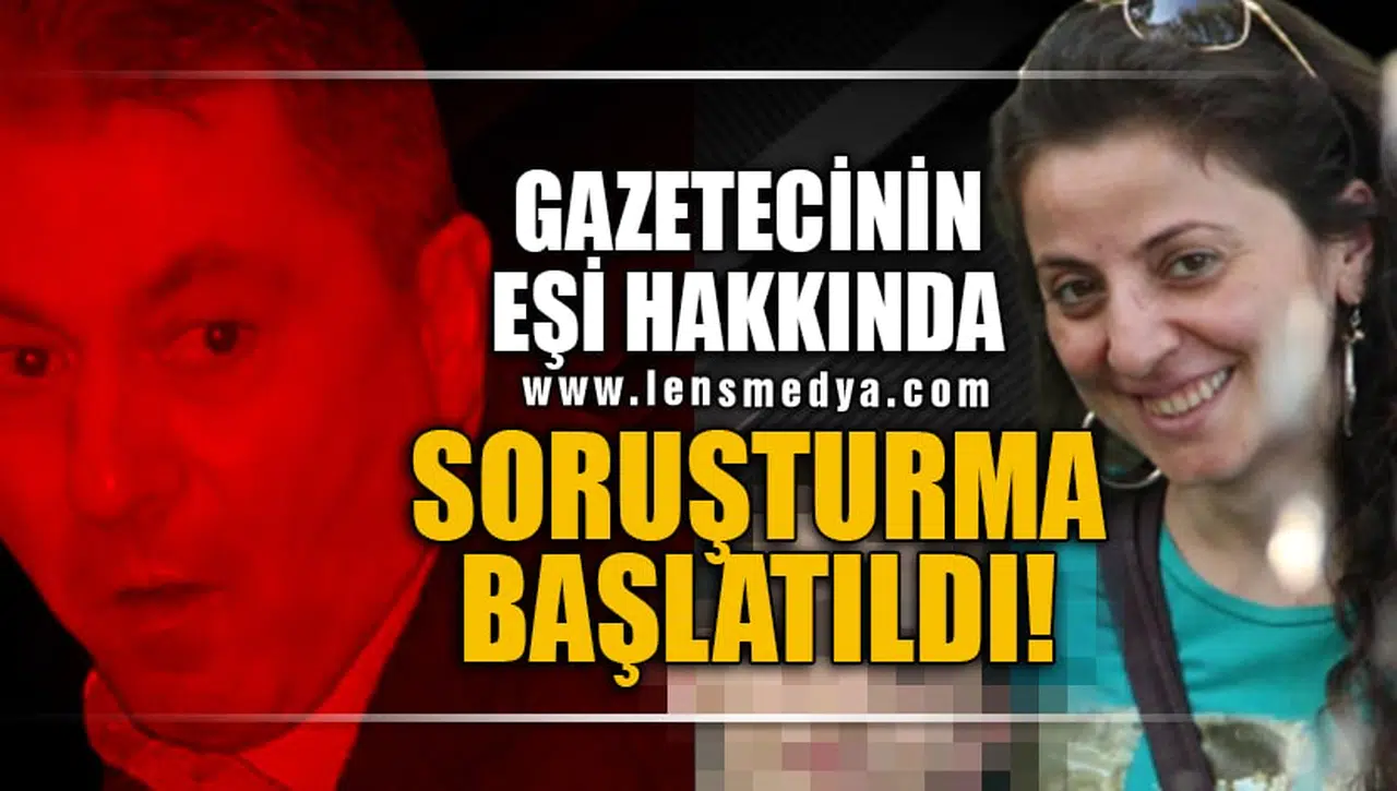 GAZETECİNİN EŞİ HAKKINDA SORUŞTURMA BAŞLATILDI