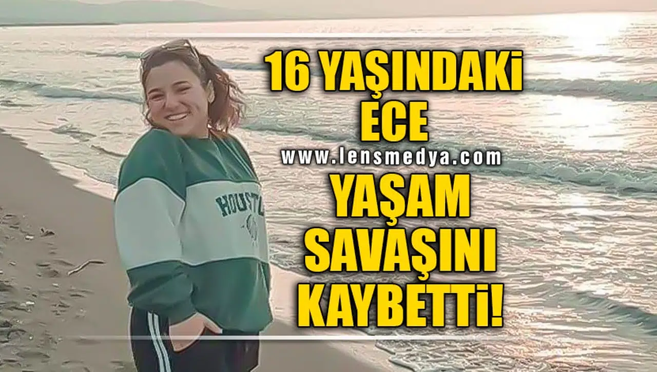 16 YAŞINDAKİ ECE HAYATINI KAYBETTİ!
