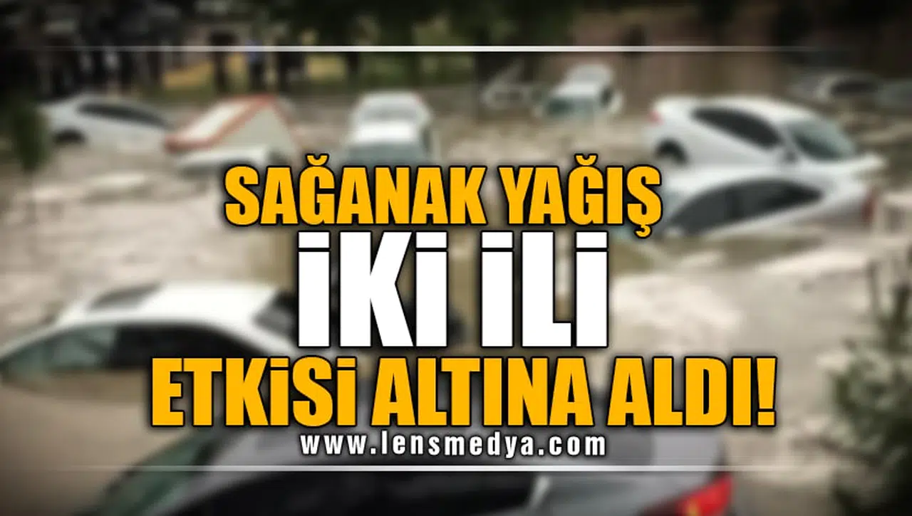 SAĞANAK YAĞIŞ İKİ İLİ ETKİSİ ALTINA ALDI!