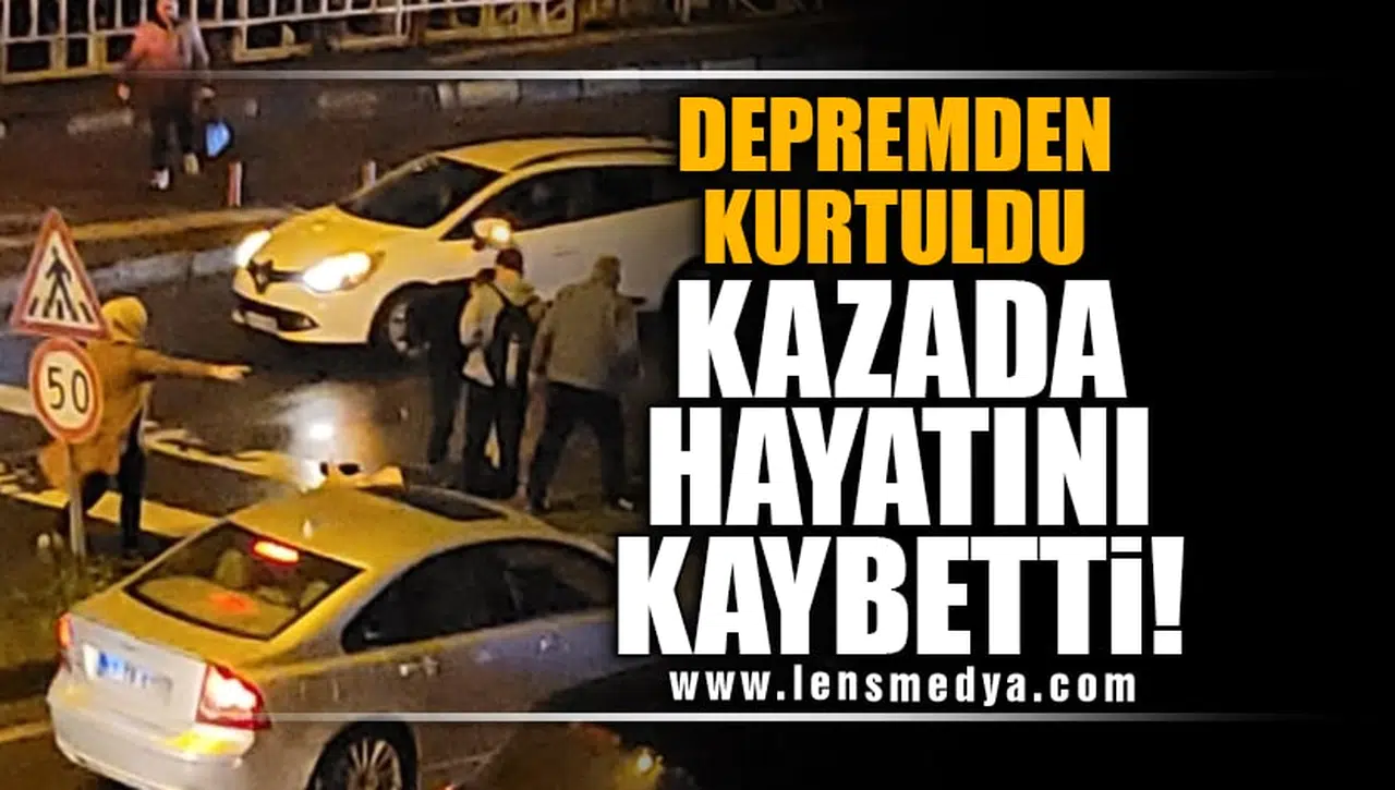 DEPREMDEN KURTULDU, KAZADA HAYATINI KAYBETTİ!