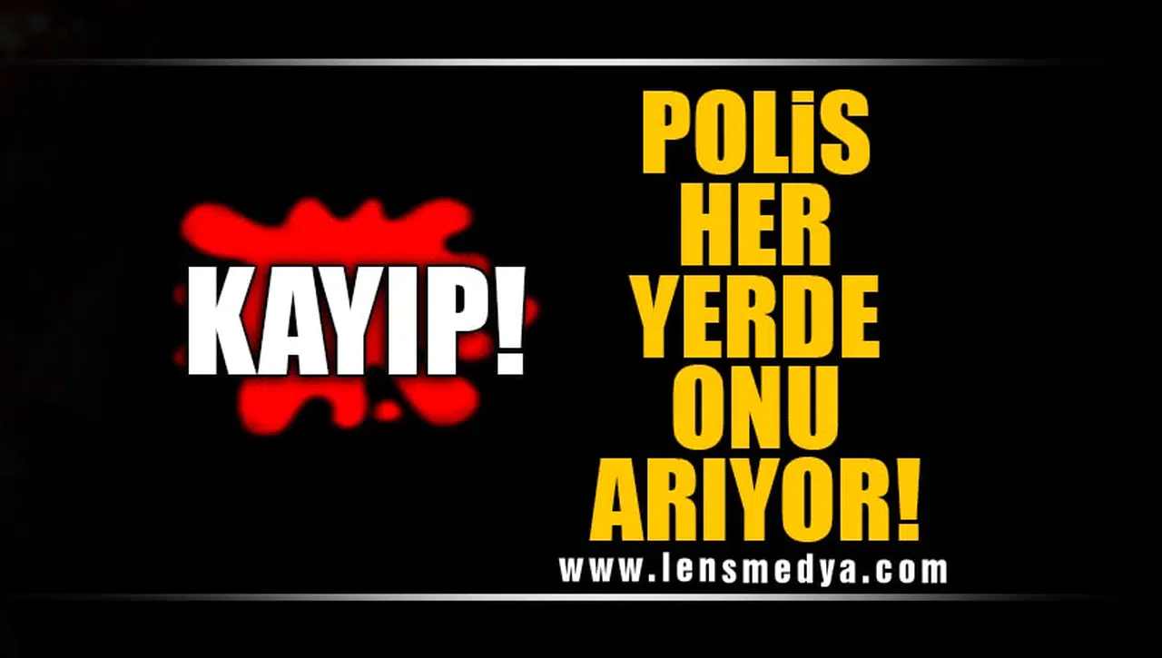 KAYIP! POLIS HER YERDE ONU ARIYOR!