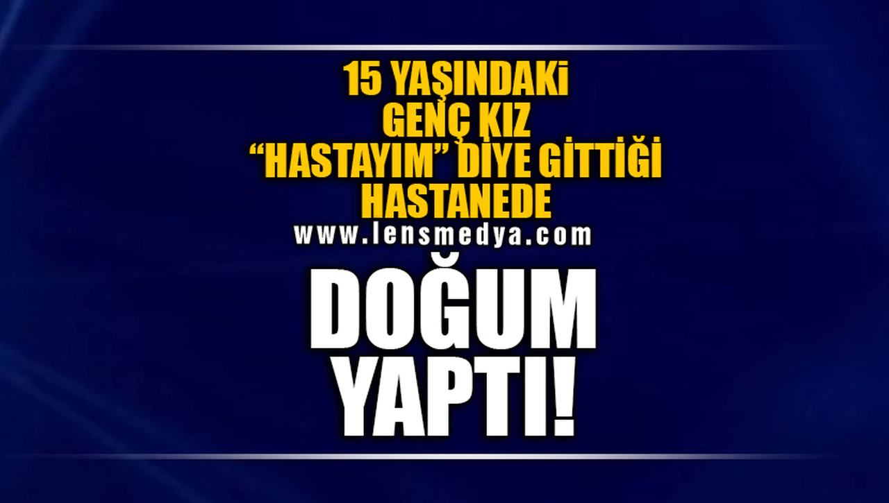 15 YAŞINDAKİ GENÇ KIZ "HASTAYIM" DİYE GİTTİĞİ HASTANEDE DOĞUM YAPTI!