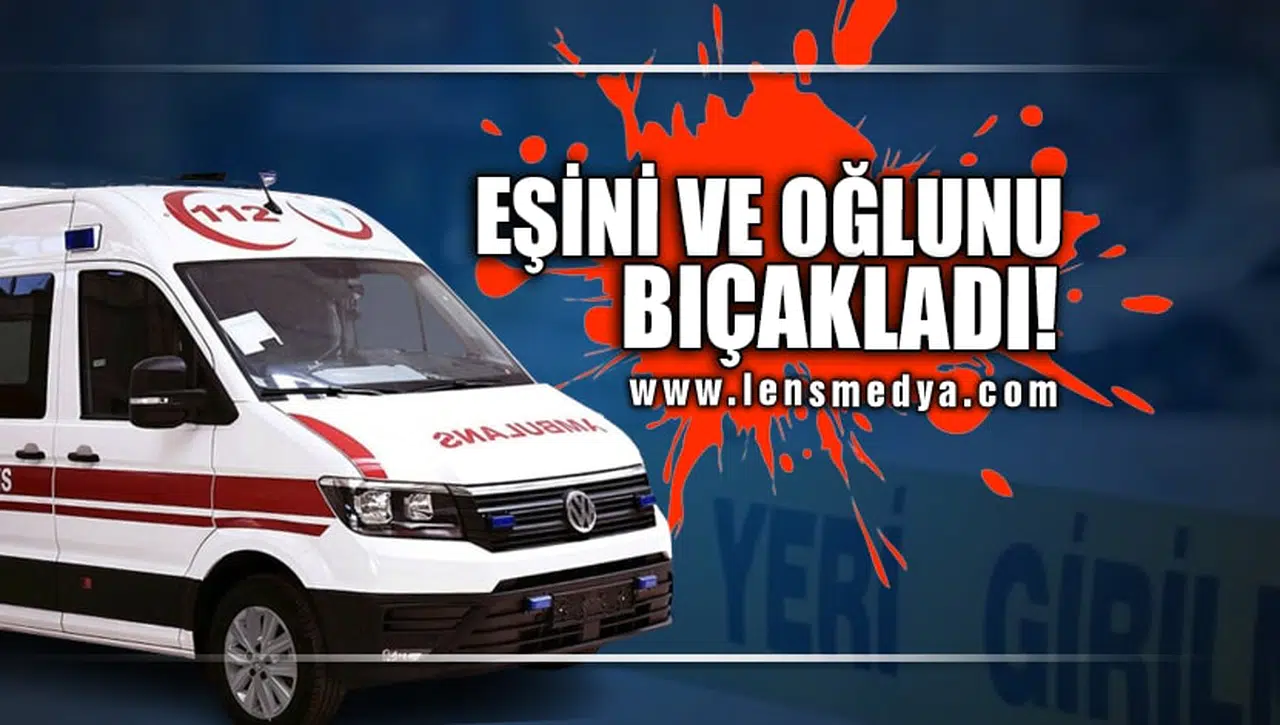 OĞLUNU VE EŞİNİ BIÇAKLADI!