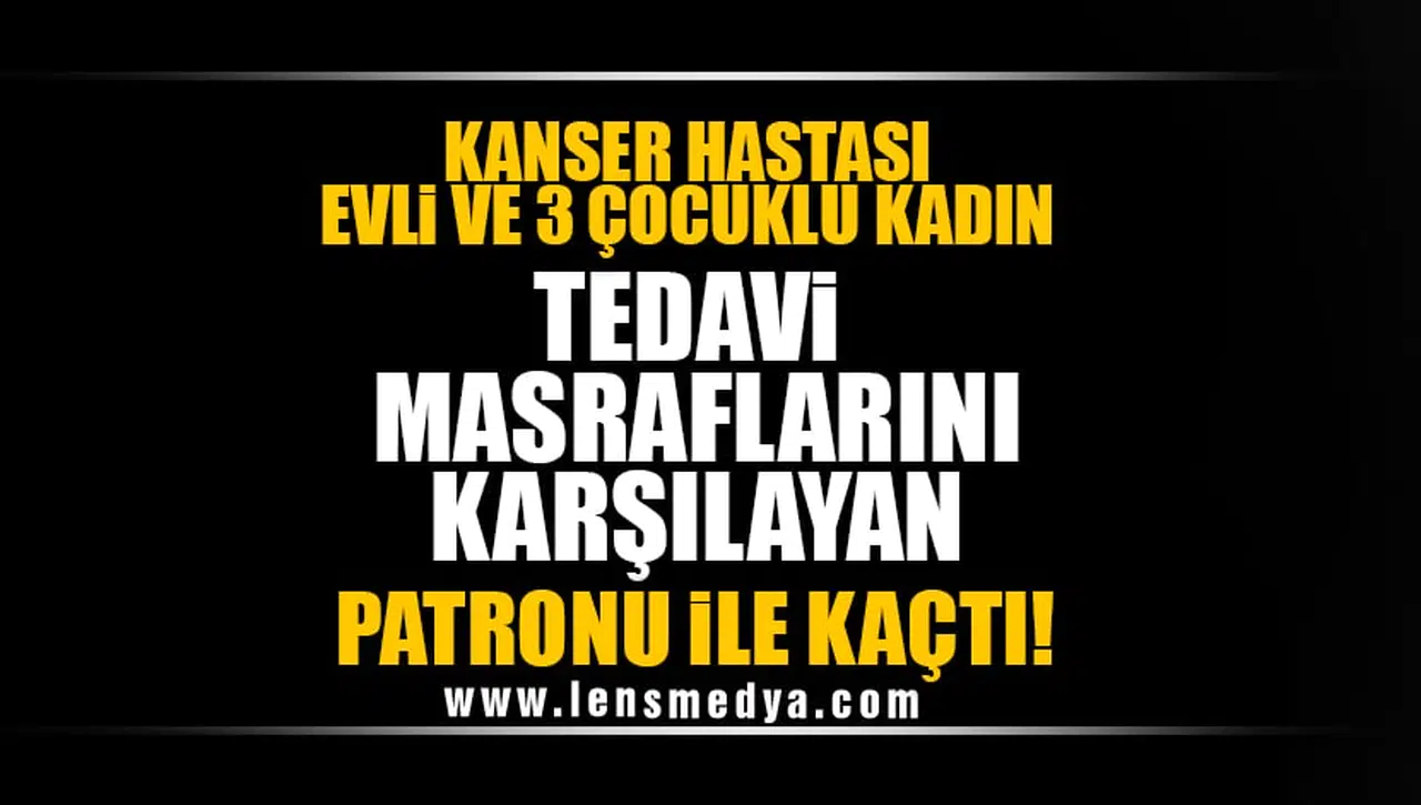 KANSER HASTASI EVLİ VE 3 ÇOCUKLU KADIN TEDAVİ MASRAFLARINI KARŞILAYAN PATRONU İLE KAÇTI!