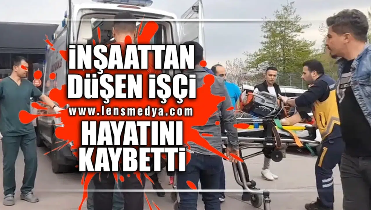 İNŞAATTAN DÜŞEN İŞÇİ HAYATINI KAYBETTİ!