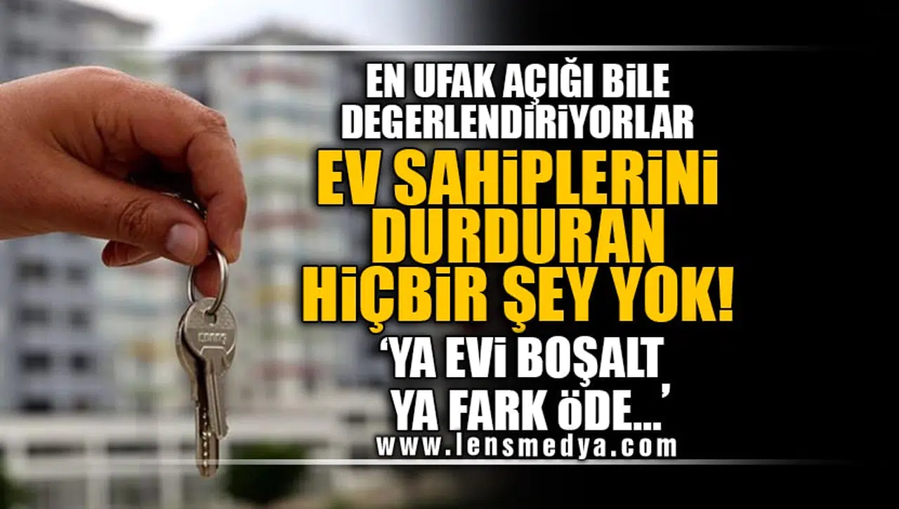 EN UFAK AÇIĞI BİLE DEĞERLENDİRİYORLAR! EV SAHİPLERİNİ DURDURAN HİÇBİR ŞEY YOK: 'YA EVİ BOŞALT YA FARK ÖDE...'
