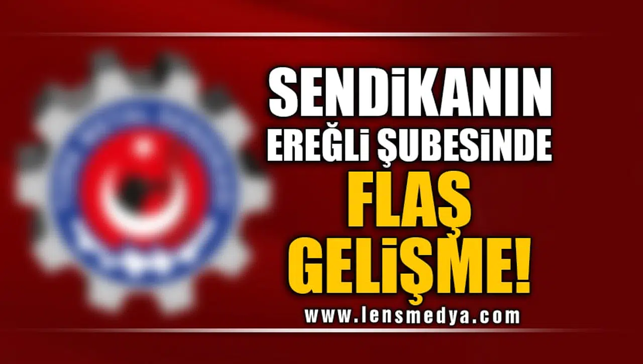 SENDİKANIN EREĞLİ ŞUBESİNDE FLAŞ GELİŞME!