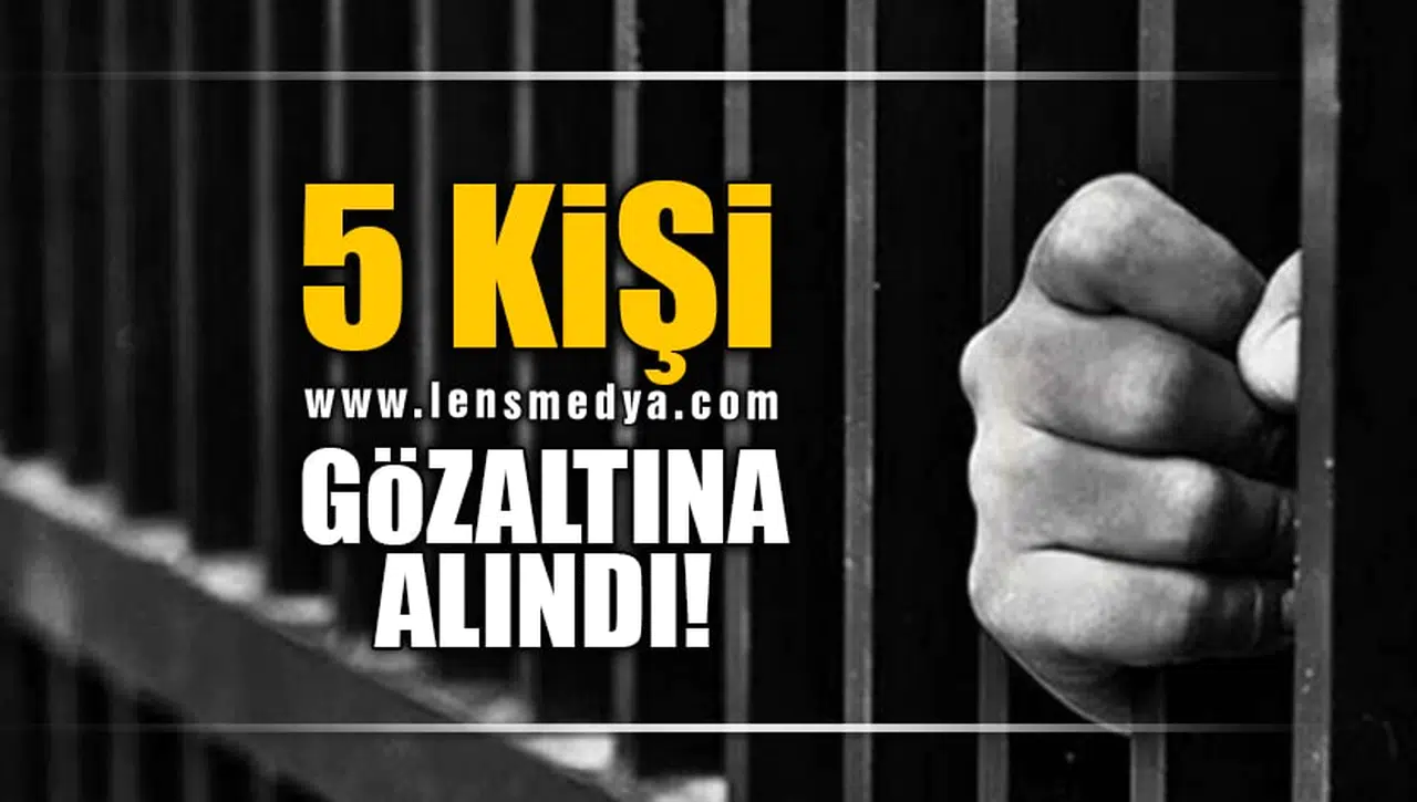 5 KİŞİ GÖZALTINA ALINDI!