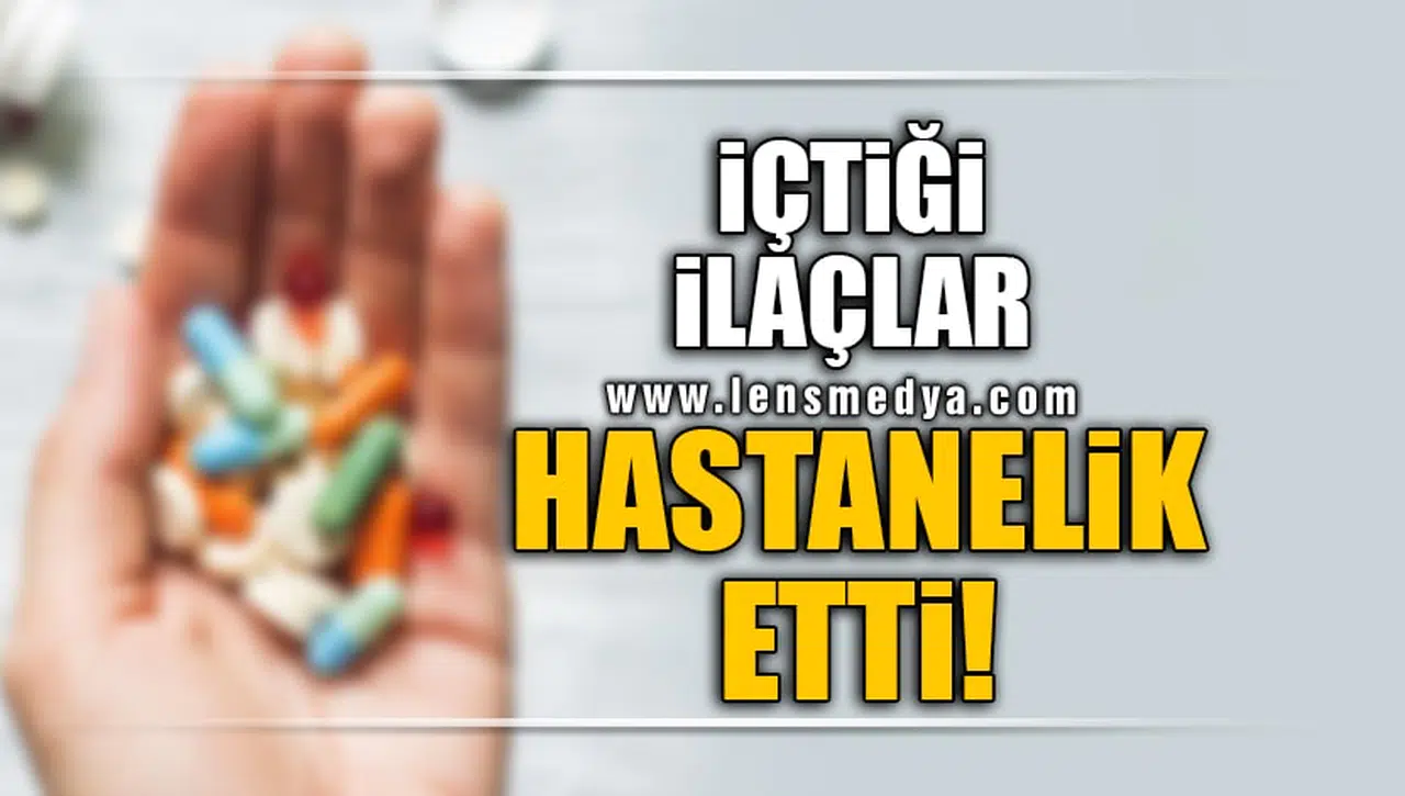 İÇTİĞİ İLAÇLAR HASTANELİK ETTİ!