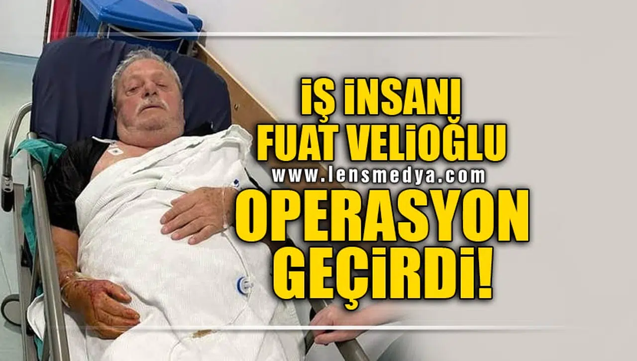 İŞ İNSANI FUAT VELİOĞLU OPERASYON GEÇİRDİ!